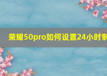 荣耀50pro如何设置24小时制