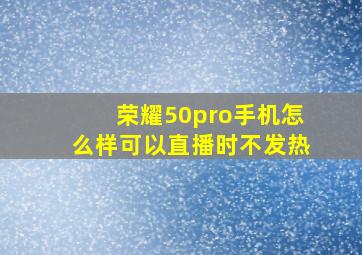 荣耀50pro手机怎么样可以直播时不发热