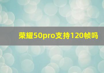 荣耀50pro支持120帧吗