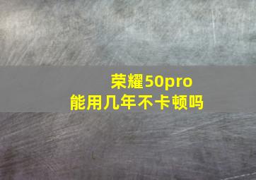 荣耀50pro能用几年不卡顿吗