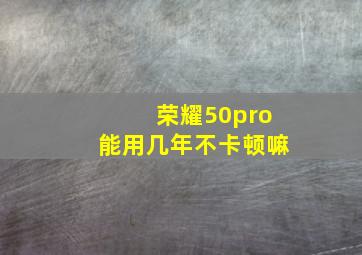 荣耀50pro能用几年不卡顿嘛