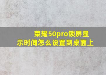 荣耀50pro锁屏显示时间怎么设置到桌面上