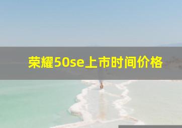 荣耀50se上市时间价格