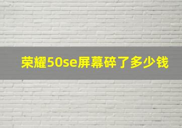 荣耀50se屏幕碎了多少钱