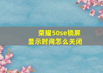 荣耀50se锁屏显示时间怎么关闭