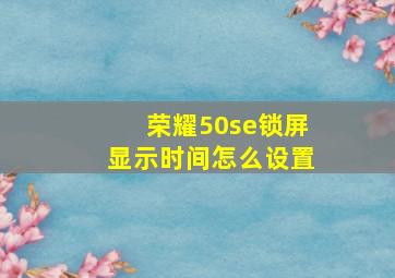 荣耀50se锁屏显示时间怎么设置