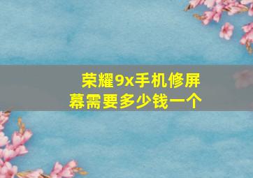 荣耀9x手机修屏幕需要多少钱一个