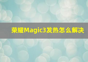 荣耀Magic3发热怎么解决