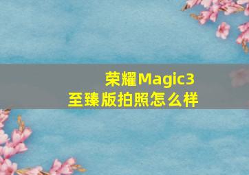 荣耀Magic3至臻版拍照怎么样