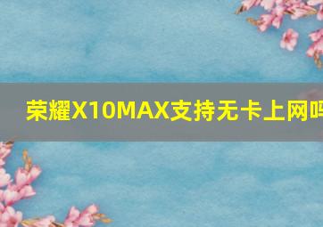 荣耀X10MAX支持无卡上网吗?