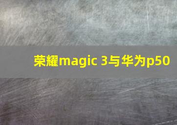 荣耀magic 3与华为p50