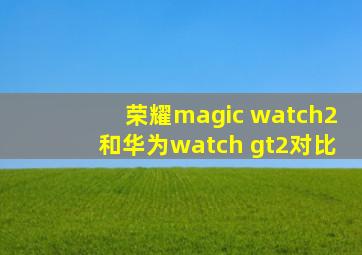 荣耀magic watch2和华为watch gt2对比