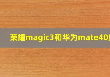 荣耀magic3和华为mate40好像