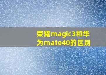 荣耀magic3和华为mate40的区别