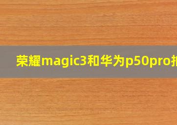 荣耀magic3和华为p50pro拍照