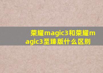 荣耀magic3和荣耀magic3至臻版什么区别