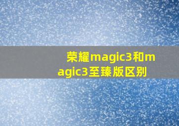 荣耀magic3和magic3至臻版区别