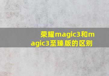 荣耀magic3和magic3至臻版的区别