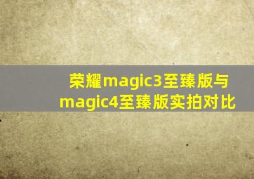 荣耀magic3至臻版与magic4至臻版实拍对比