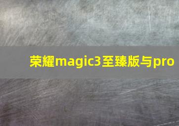 荣耀magic3至臻版与pro