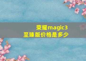 荣耀magic3至臻版价格是多少