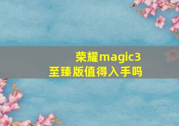 荣耀magic3至臻版值得入手吗