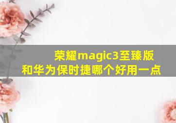 荣耀magic3至臻版和华为保时捷哪个好用一点