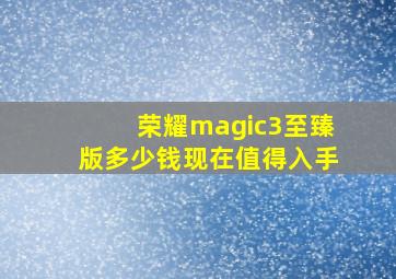 荣耀magic3至臻版多少钱现在值得入手