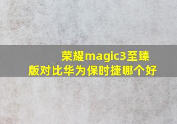 荣耀magic3至臻版对比华为保时捷哪个好