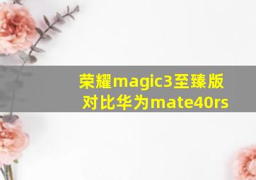 荣耀magic3至臻版对比华为mate40rs