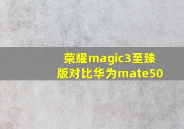 荣耀magic3至臻版对比华为mate50