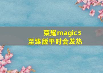 荣耀magic3至臻版平时会发热