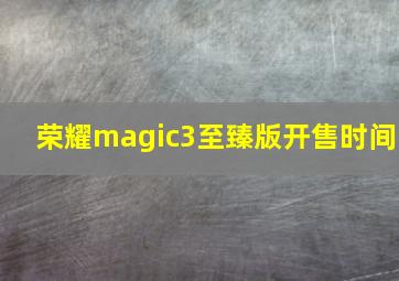 荣耀magic3至臻版开售时间