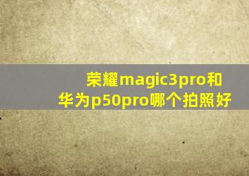 荣耀magic3pro和华为p50pro哪个拍照好