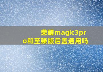 荣耀magic3pro和至臻版后盖通用吗