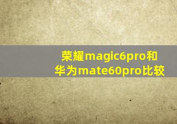 荣耀magic6pro和华为mate60pro比较