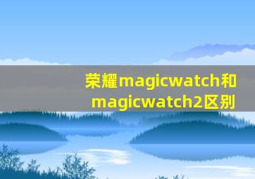 荣耀magicwatch和magicwatch2区别