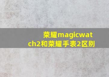 荣耀magicwatch2和荣耀手表2区别