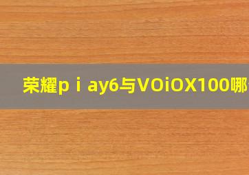 荣耀pⅰay6与VOiOX100哪个好