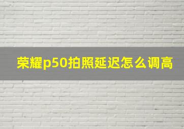 荣耀p50拍照延迟怎么调高