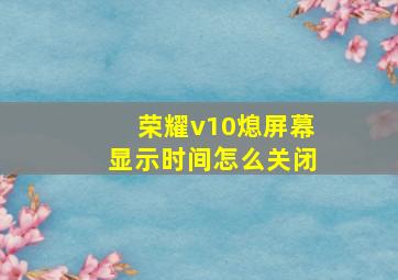 荣耀v10熄屏幕显示时间怎么关闭