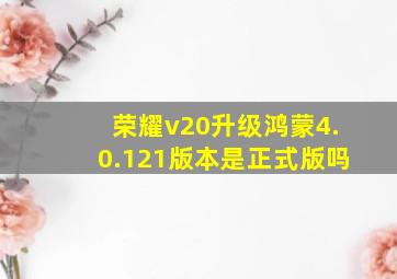 荣耀v20升级鸿蒙4.0.121版本是正式版吗