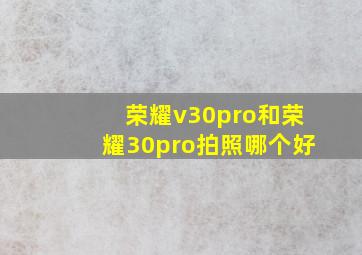 荣耀v30pro和荣耀30pro拍照哪个好