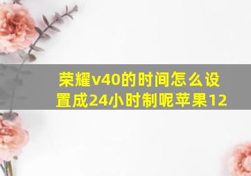 荣耀v40的时间怎么设置成24小时制呢苹果12