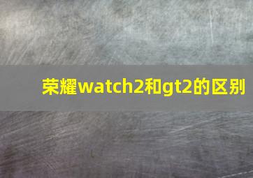 荣耀watch2和gt2的区别