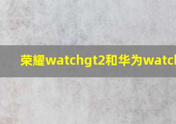 荣耀watchgt2和华为watchgt2