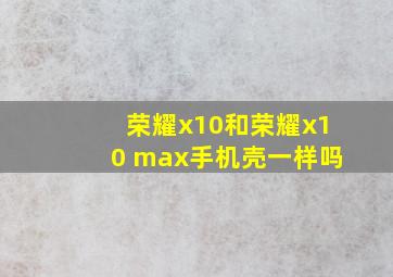 荣耀x10和荣耀x10 max手机壳一样吗