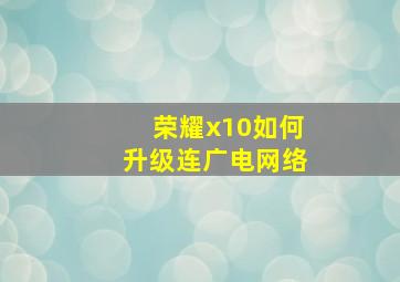 荣耀x10如何升级连广电网络