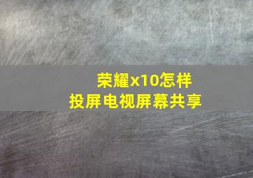 荣耀x10怎样投屏电视屏幕共享