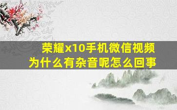 荣耀x10手机微信视频为什么有杂音呢怎么回事